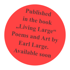 Published in the book „Living Large“ Poems and Art by Earl Large. Available soon